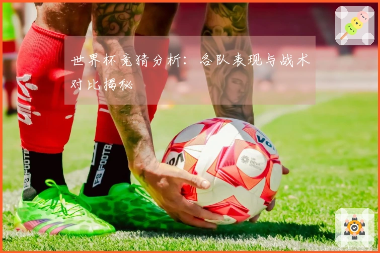 世界杯竞猜分析：各队表现与战术对比揭秘