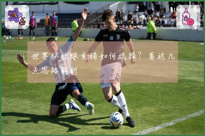 世界杯让球竞猜如何选择？看这几点思路解析