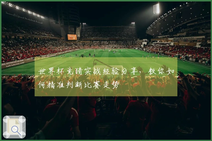 世界杯竞猜实战经验分享，教你如何精准判断比赛走势