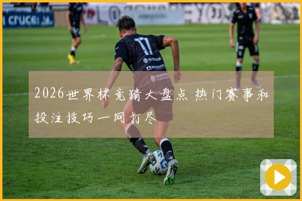 2026世界杯竞猜大盘点 热门赛事和投注技巧一网打尽