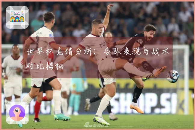 世界杯竞猜分析：各队表现与战术对比揭秘