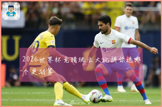 2026世界杯竞猜玩法大比拼你选哪个更划算