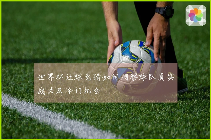 世界杯让球竞猜如何洞察球队真实战力及冷门机会