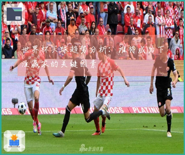世界杯买球趋势分析：谁将成为下注赢家的关键因素