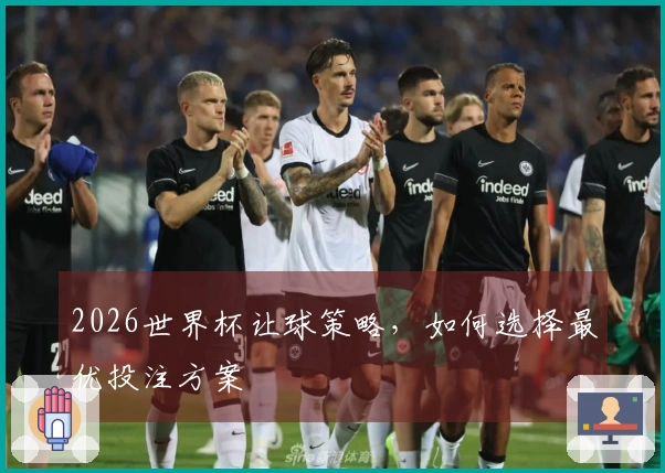 2026世界杯让球策略，如何选择最优投注方案