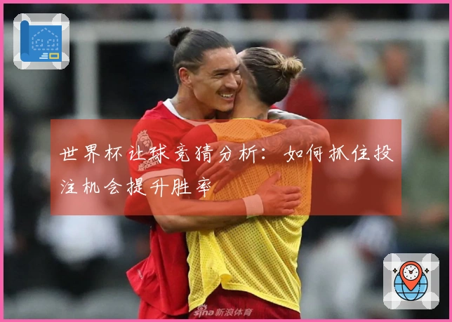 世界杯让球竞猜分析：如何抓住投注机会提升胜率