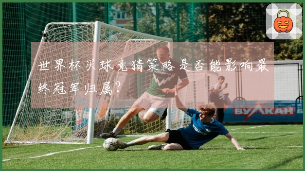 世界杯买球竞猜策略是否能影响最终冠军归属？