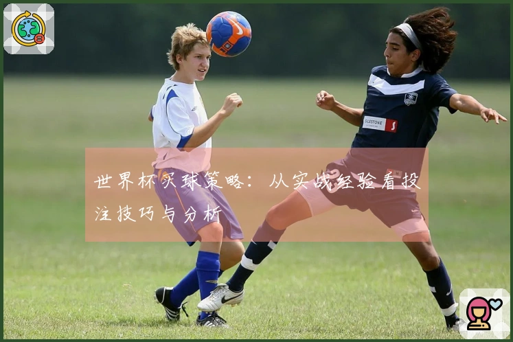 世界杯买球策略：从实战经验看投注技巧与分析