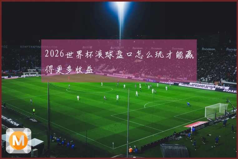 2026世界杯滚球盘口怎么玩才能赢得更多收益