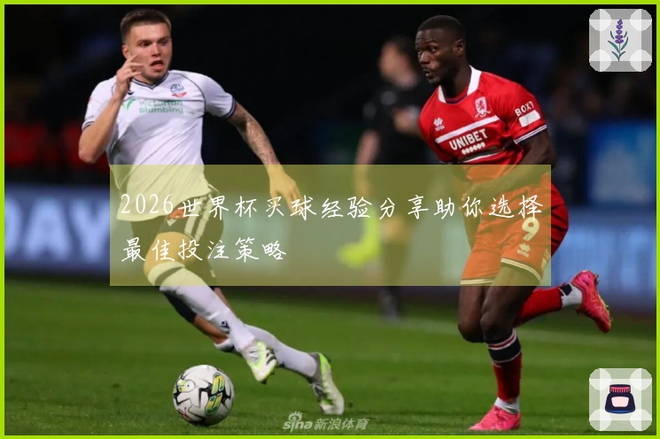 2026世界杯买球经验分享助你选择最佳投注策略