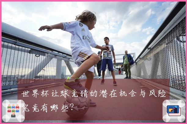 世界杯让球竞猜的潜在机会与风险究竟有哪些？