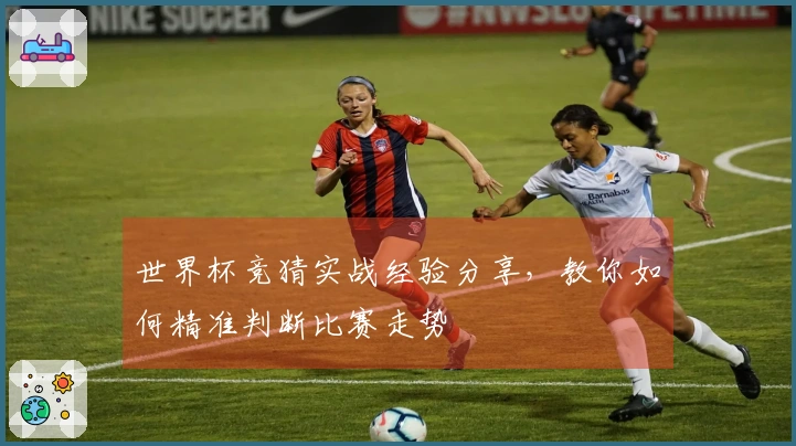 世界杯竞猜实战经验分享，教你如何精准判断比赛走势