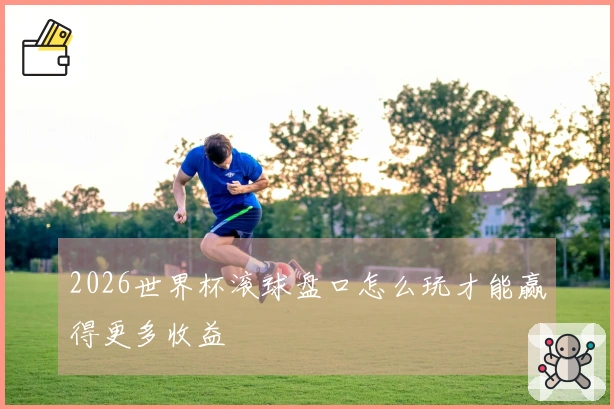 2026世界杯滚球盘口怎么玩才能赢得更多收益