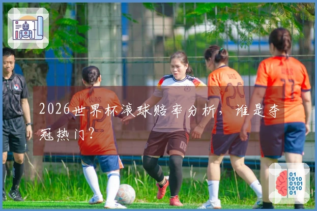 2026世界杯滚球赔率分析，谁是夺冠热门？